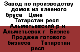 Завод по производству домов из клееного бруса › Цена ­ 6 700 000 - Татарстан респ., Альметьевский р-н, Альметьевск г. Бизнес » Продажа готового бизнеса   . Татарстан респ.